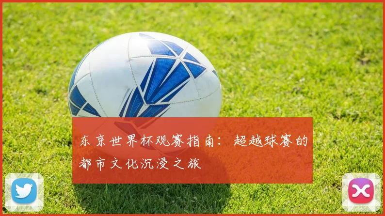 东京世界杯观赛指南：超越球赛的都市文化沉浸之旅
