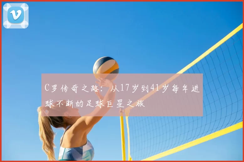 C罗传奇之路：从17岁到41岁每年进球不断的足球巨星之旅