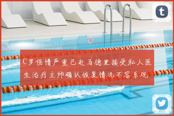 C罗伤情严重已赴马德里接受私人医生治疗主帅确认恢复情况不容乐观