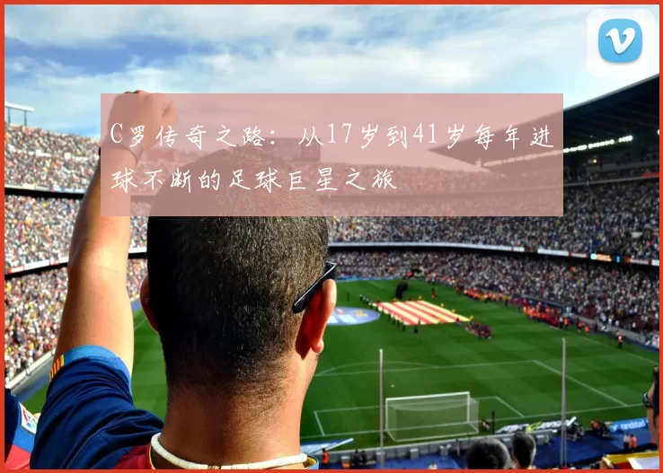 C罗传奇之路：从17岁到41岁每年进球不断的足球巨星之旅