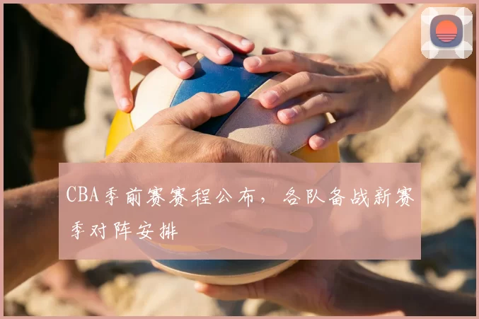CBA季前赛赛程公布,各队备战新赛季对阵安排