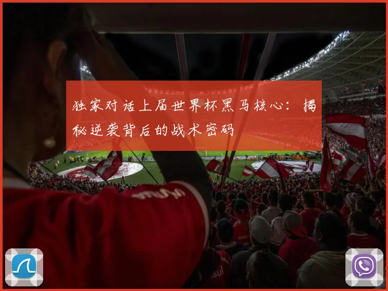 独家对话上届世界杯黑马核心：揭秘逆袭背后的战术密码