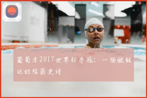 葡萄牙2017世界杯夺冠：一场被铭记的绿茵史诗