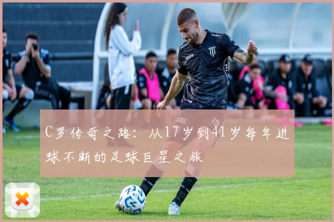 C罗传奇之路：从17岁到41岁每年进球不断的足球巨星之旅