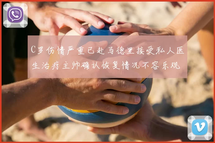 C罗伤情严重已赴马德里接受私人医生治疗主帅确认恢复情况不容乐观