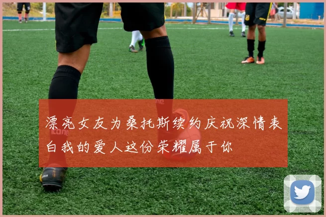 漂亮女友为桑托斯续约庆祝深情表白我的爱人这份荣耀属于你