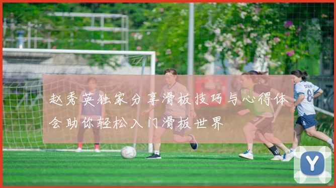 赵秀英独家分享滑板技巧与心得体会助你轻松入门滑板世界