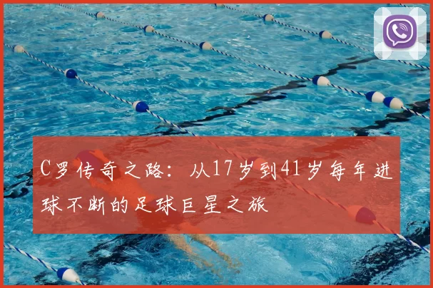 C罗传奇之路：从17岁到41岁每年进球不断的足球巨星之旅