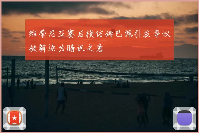 维蒂尼亚赛后模仿姆巴佩引发争议被解读为暗讽之意