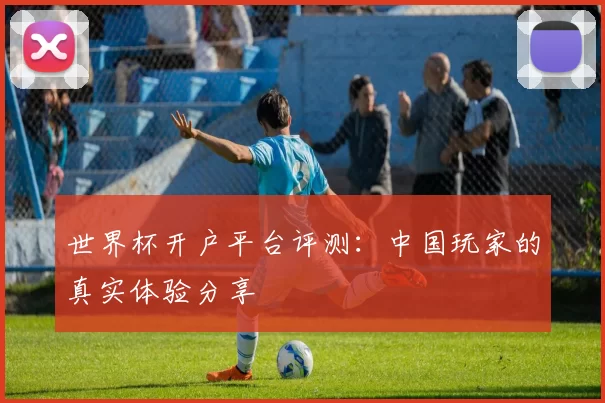 世界杯开户平台评测:中国玩家的真实体验分享
