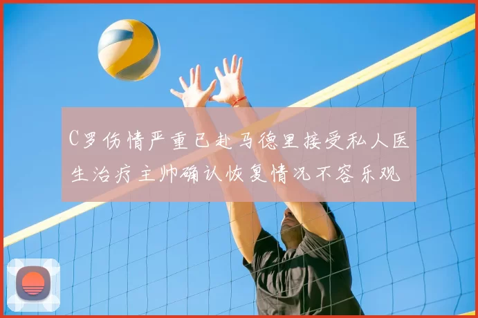 C罗伤情严重已赴马德里接受私人医生治疗主帅确认恢复情况不容乐观