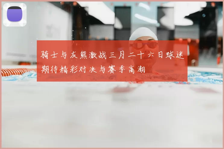 骑士与灰熊激战三月二十六日球迷期待精彩对决与赛季高潮