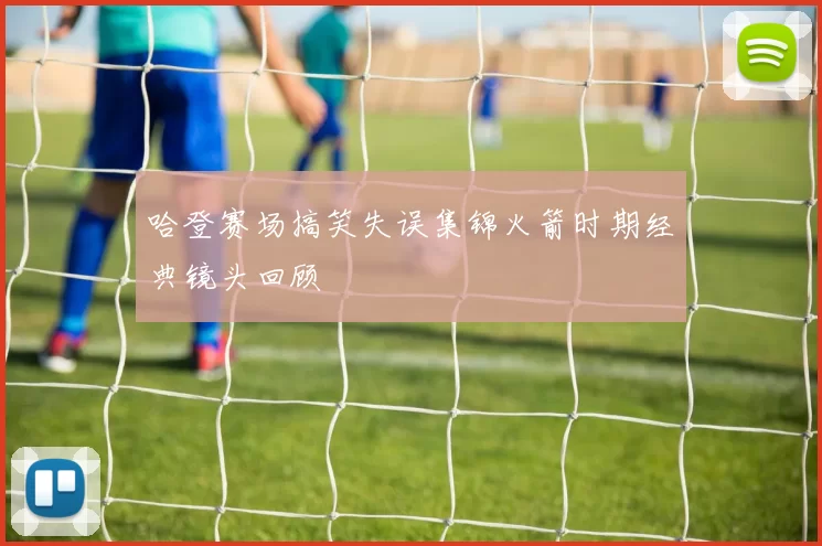 哈登赛场搞笑失误集锦火箭时期经典镜头回顾