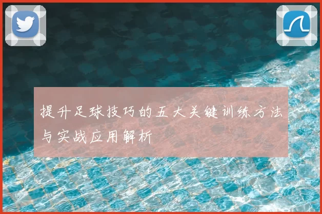 提升足球技巧的五大关键训练方法与实战应用解析