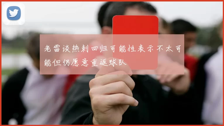 老雷谈热刺回归可能性表示不太可能但仍愿意重返球队
