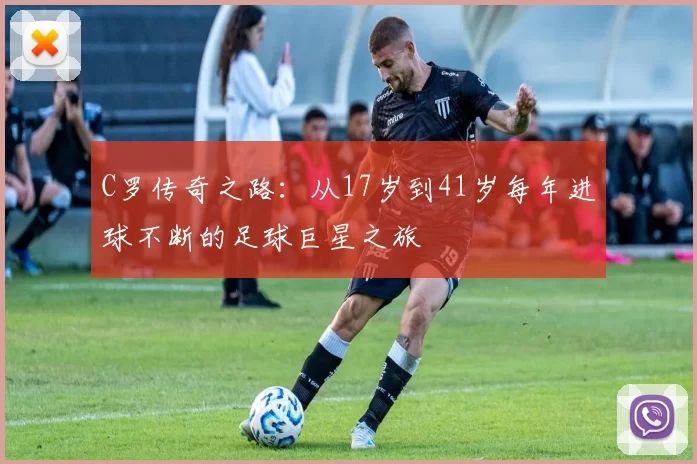 C罗传奇之路：从17岁到41岁每年进球不断的足球巨星之旅