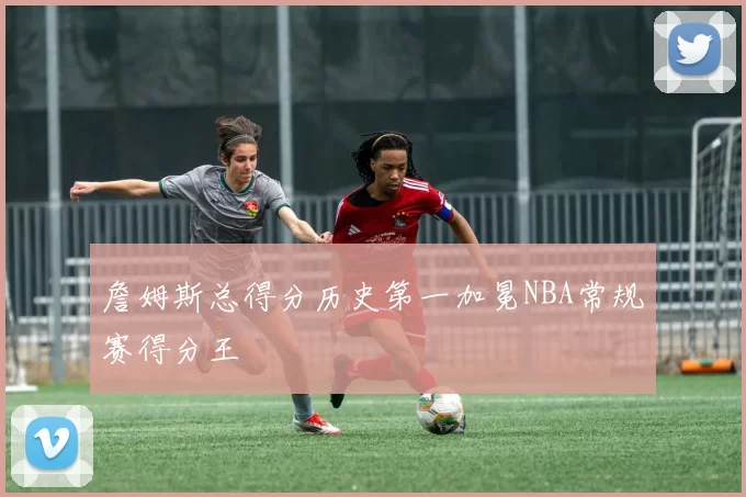 詹姆斯总得分历史第一加冕NBA常规赛得分王