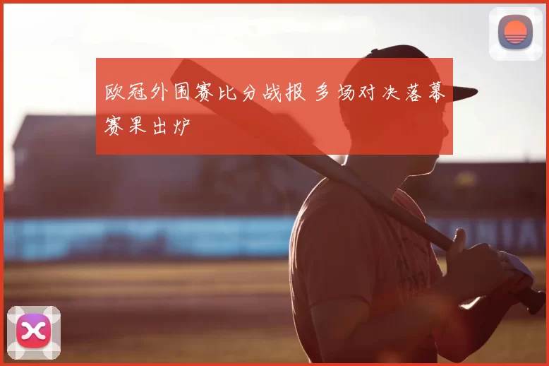 欧冠外围赛比分战报 多场对决落幕赛果出炉