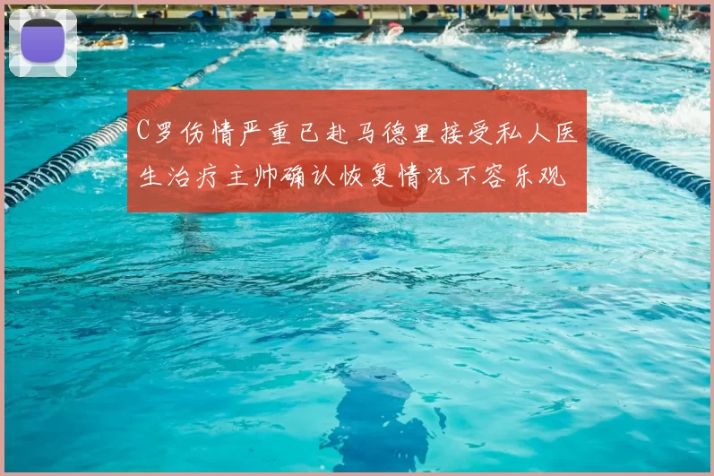 C罗伤情严重已赴马德里接受私人医生治疗主帅确认恢复情况不容乐观