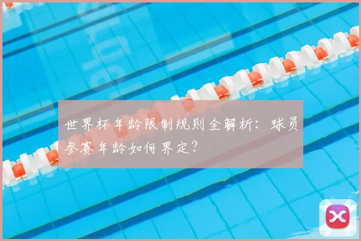世界杯年龄限制规则全解析：球员参赛年龄如何界定？