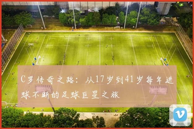 C罗传奇之路:从17岁到41岁每年进球不断的足球巨星之旅