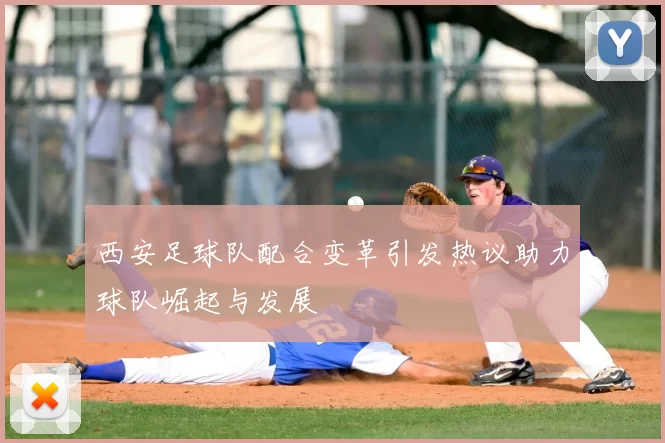 西安足球队配合变革引发热议助力球队崛起与发展