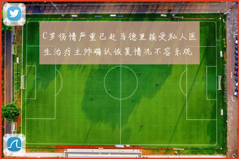 C罗伤情严重已赴马德里接受私人医生治疗主帅确认恢复情况不容乐观