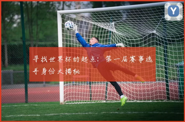 寻找世界杯的起点：第一届赛事选手身份大揭秘