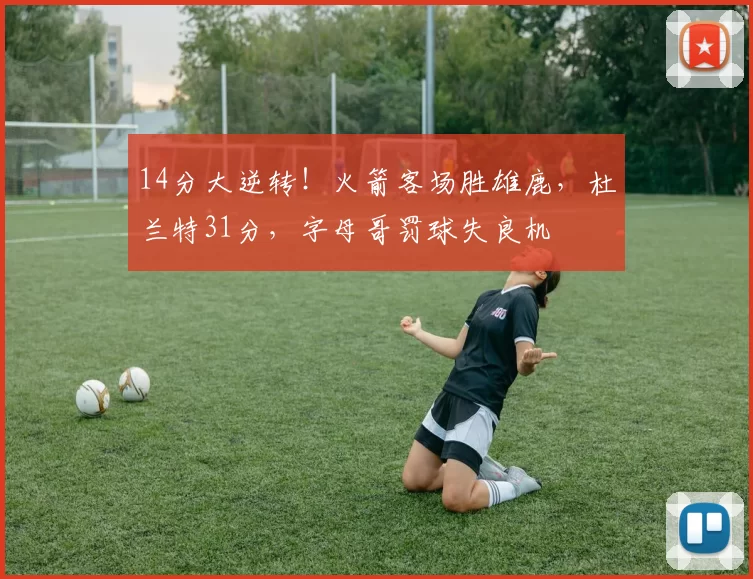 14分大逆转！火箭客场胜雄鹿，杜兰特31分，字母哥罚球失良机
