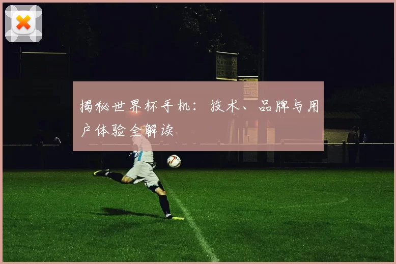 揭秘世界杯手机:技术、品牌与用户体验全解读