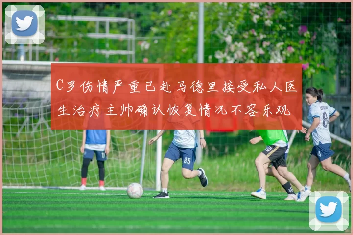 C罗伤情严重已赴马德里接受私人医生治疗主帅确认恢复情况不容乐观