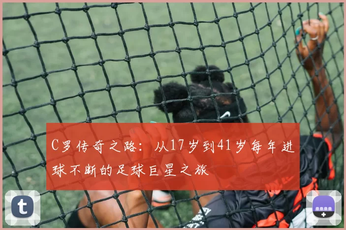 C罗传奇之路：从17岁到41岁每年进球不断的足球巨星之旅