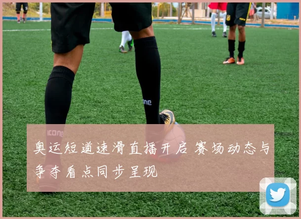 奥运短道速滑直播开启 赛场动态与争夺看点同步呈现