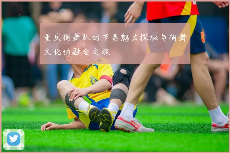 重庆街舞队的节奏魅力探秘与街舞文化的融合之旅