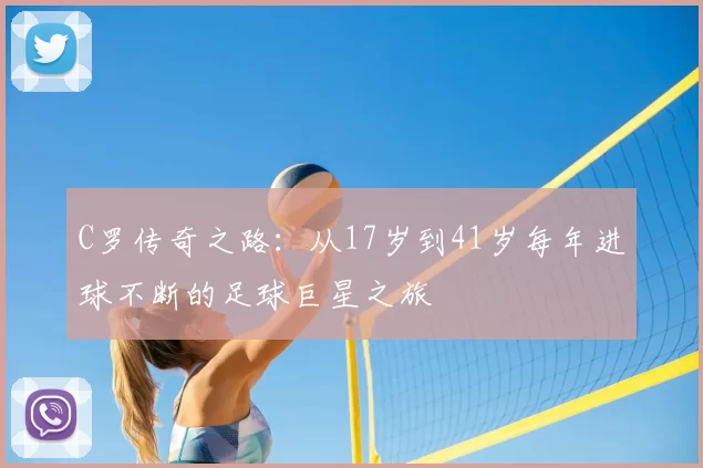 C罗传奇之路：从17岁到41岁每年进球不断的足球巨星之旅