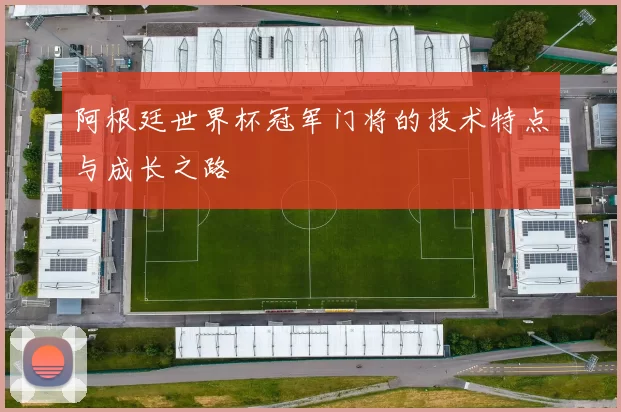 阿根廷世界杯冠军门将的技术特点与成长之路