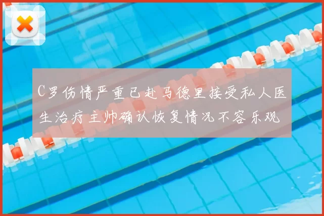 C罗伤情严重已赴马德里接受私人医生治疗主帅确认恢复情况不容乐观