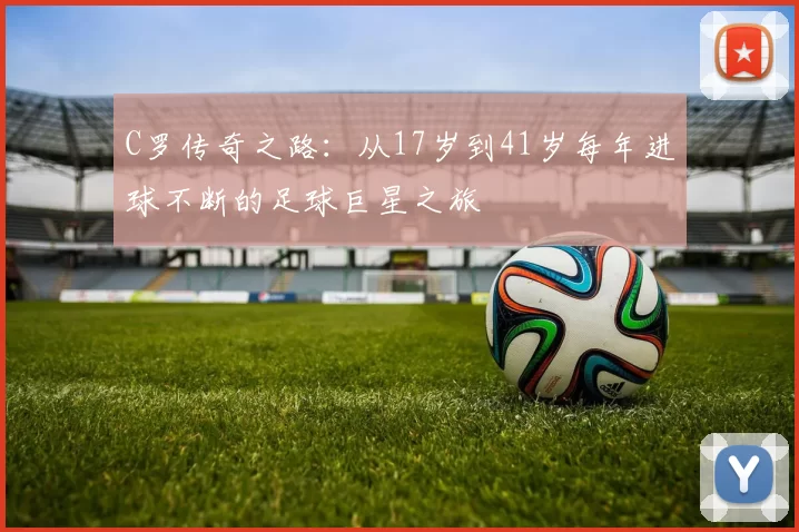 C罗传奇之路:从17岁到41岁每年进球不断的足球巨星之旅