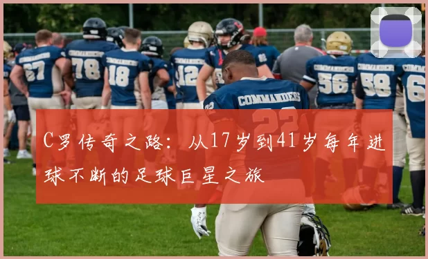 C罗传奇之路:从17岁到41岁每年进球不断的足球巨星之旅