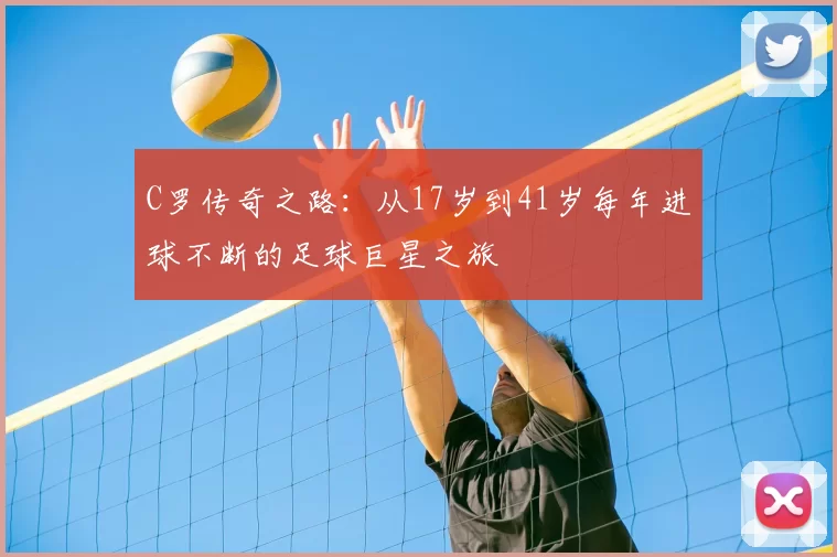 C罗传奇之路：从17岁到41岁每年进球不断的足球巨星之旅