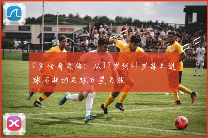 C罗传奇之路：从17岁到41岁每年进球不断的足球巨星之旅